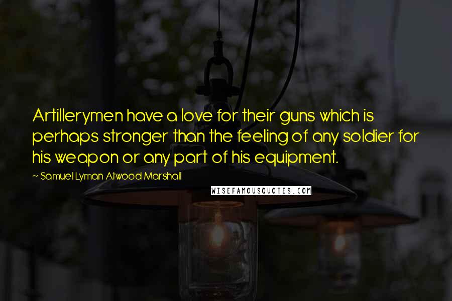 Samuel Lyman Atwood Marshall Quotes: Artillerymen have a love for their guns which is perhaps stronger than the feeling of any soldier for his weapon or any part of his equipment.