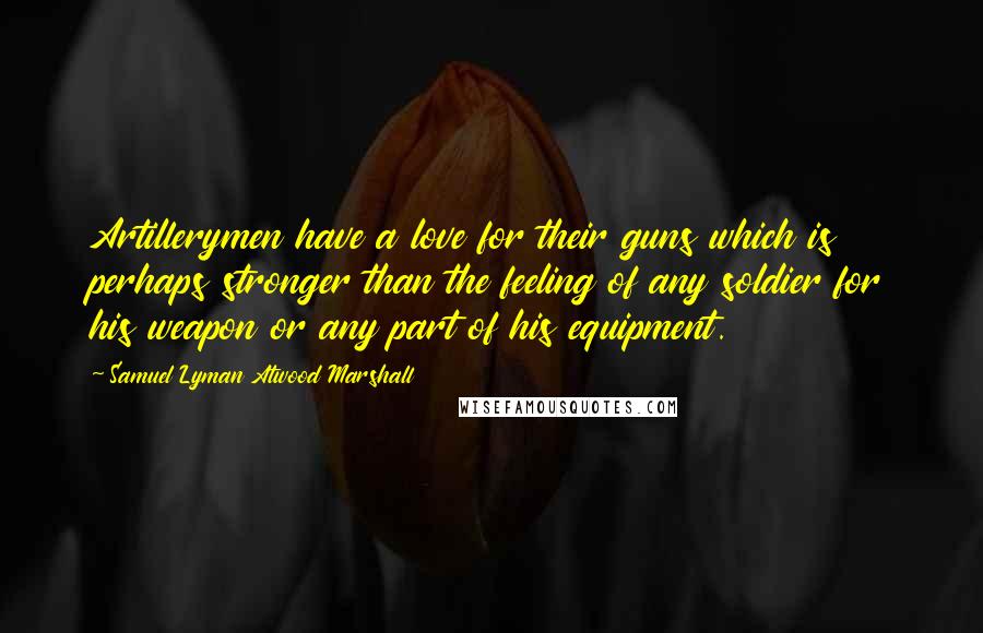 Samuel Lyman Atwood Marshall Quotes: Artillerymen have a love for their guns which is perhaps stronger than the feeling of any soldier for his weapon or any part of his equipment.