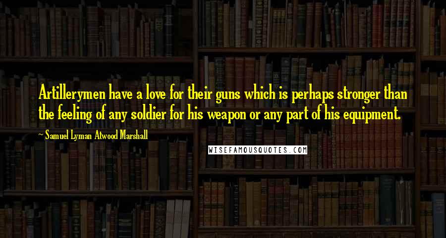 Samuel Lyman Atwood Marshall Quotes: Artillerymen have a love for their guns which is perhaps stronger than the feeling of any soldier for his weapon or any part of his equipment.