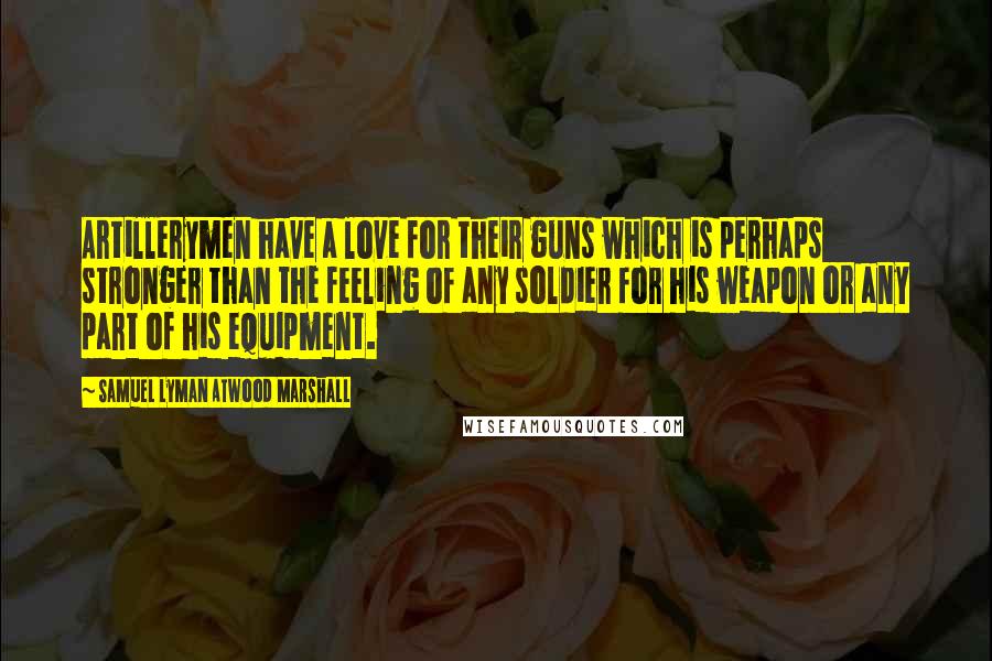Samuel Lyman Atwood Marshall Quotes: Artillerymen have a love for their guns which is perhaps stronger than the feeling of any soldier for his weapon or any part of his equipment.