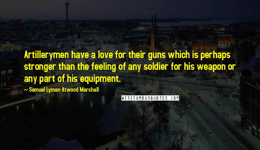 Samuel Lyman Atwood Marshall Quotes: Artillerymen have a love for their guns which is perhaps stronger than the feeling of any soldier for his weapon or any part of his equipment.