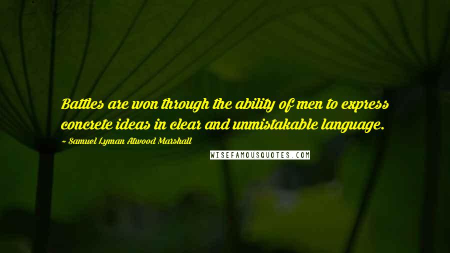 Samuel Lyman Atwood Marshall Quotes: Battles are won through the ability of men to express concrete ideas in clear and unmistakable language.
