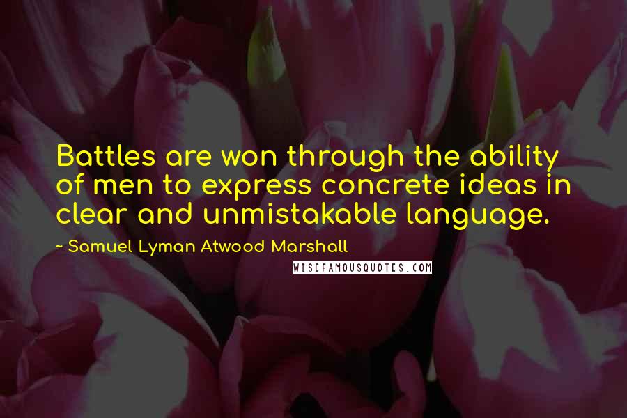 Samuel Lyman Atwood Marshall Quotes: Battles are won through the ability of men to express concrete ideas in clear and unmistakable language.