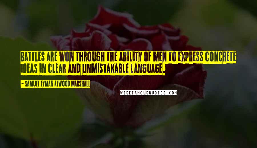 Samuel Lyman Atwood Marshall Quotes: Battles are won through the ability of men to express concrete ideas in clear and unmistakable language.