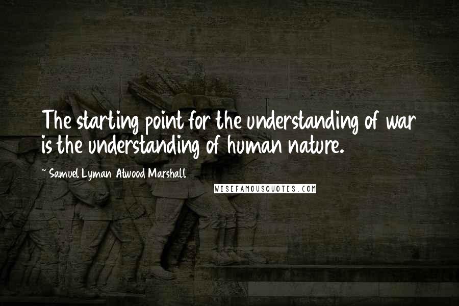 Samuel Lyman Atwood Marshall Quotes: The starting point for the understanding of war is the understanding of human nature.