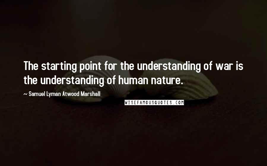 Samuel Lyman Atwood Marshall Quotes: The starting point for the understanding of war is the understanding of human nature.