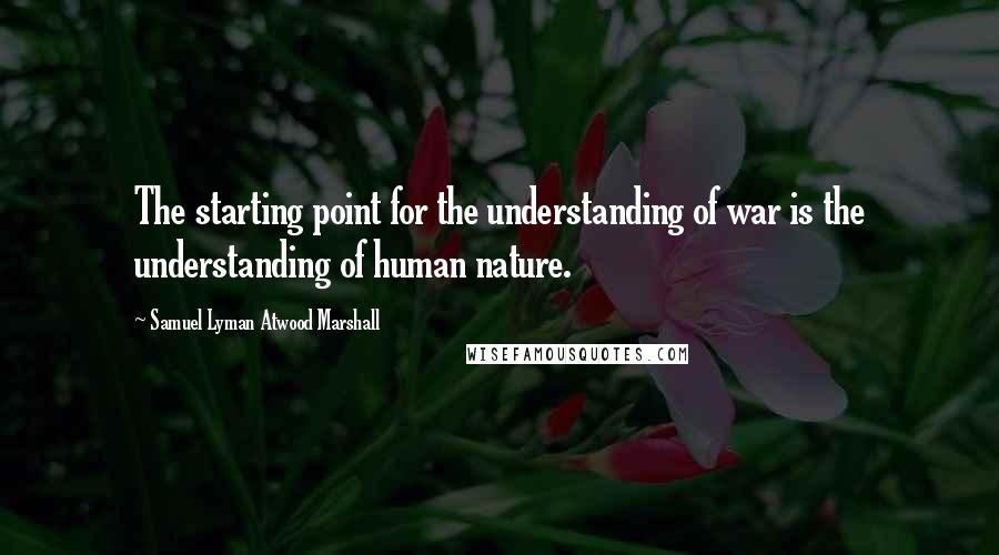 Samuel Lyman Atwood Marshall Quotes: The starting point for the understanding of war is the understanding of human nature.