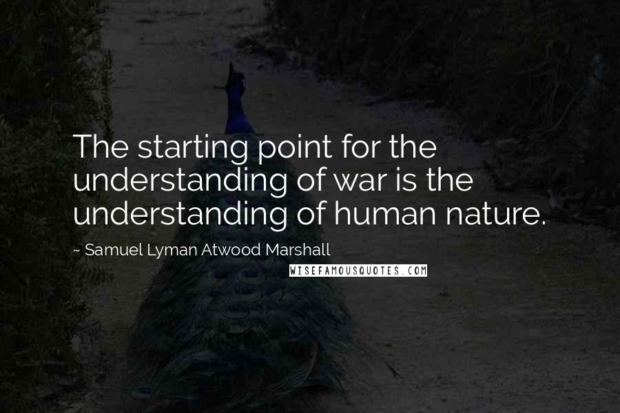 Samuel Lyman Atwood Marshall Quotes: The starting point for the understanding of war is the understanding of human nature.