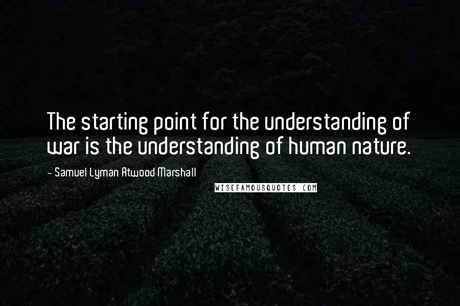 Samuel Lyman Atwood Marshall Quotes: The starting point for the understanding of war is the understanding of human nature.