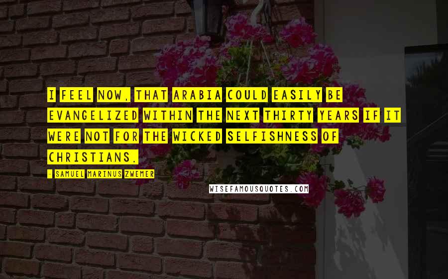 Samuel Marinus Zwemer Quotes: I feel now, that Arabia could easily be evangelized within the next thirty years if it were not for the wicked selfishness of Christians.