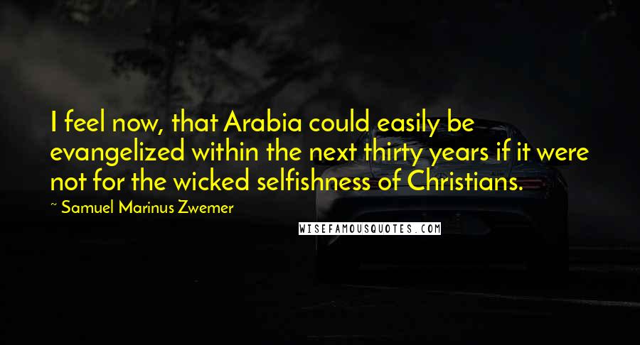 Samuel Marinus Zwemer Quotes: I feel now, that Arabia could easily be evangelized within the next thirty years if it were not for the wicked selfishness of Christians.