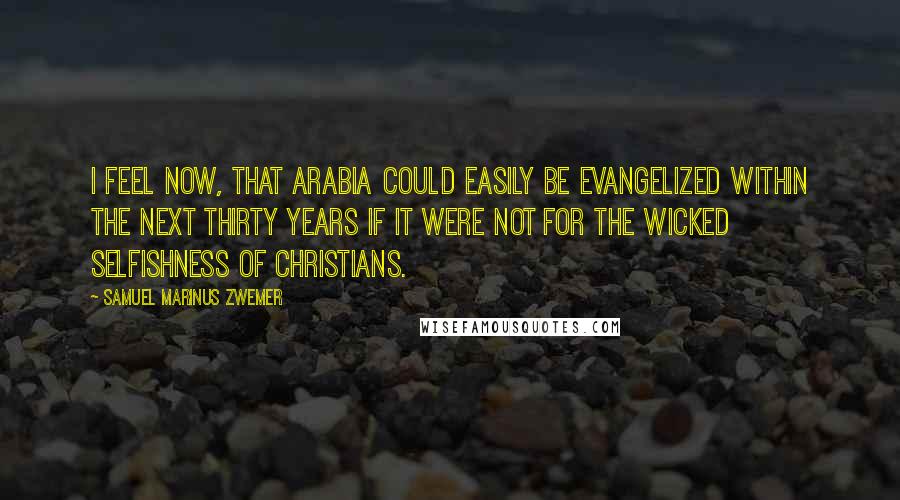 Samuel Marinus Zwemer Quotes: I feel now, that Arabia could easily be evangelized within the next thirty years if it were not for the wicked selfishness of Christians.
