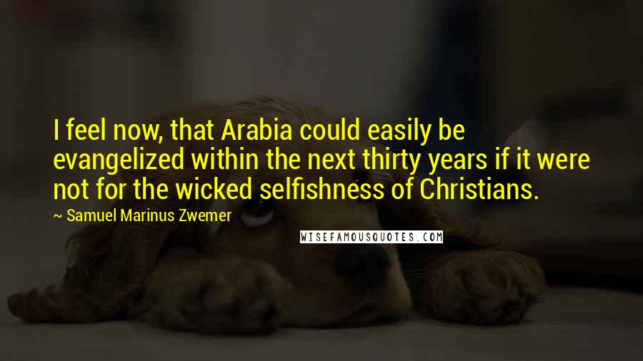 Samuel Marinus Zwemer Quotes: I feel now, that Arabia could easily be evangelized within the next thirty years if it were not for the wicked selfishness of Christians.