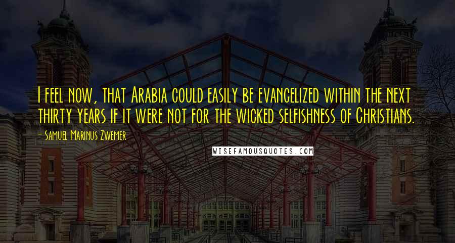 Samuel Marinus Zwemer Quotes: I feel now, that Arabia could easily be evangelized within the next thirty years if it were not for the wicked selfishness of Christians.