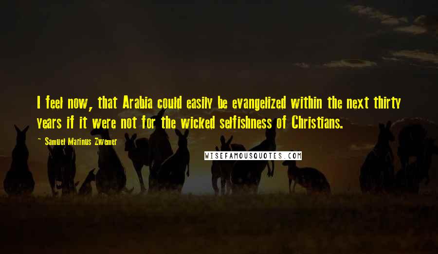 Samuel Marinus Zwemer Quotes: I feel now, that Arabia could easily be evangelized within the next thirty years if it were not for the wicked selfishness of Christians.