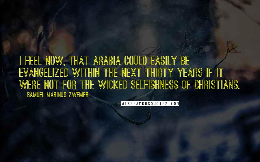 Samuel Marinus Zwemer Quotes: I feel now, that Arabia could easily be evangelized within the next thirty years if it were not for the wicked selfishness of Christians.