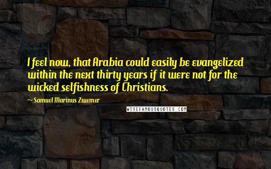 Samuel Marinus Zwemer Quotes: I feel now, that Arabia could easily be evangelized within the next thirty years if it were not for the wicked selfishness of Christians.