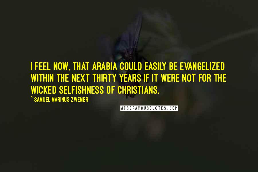 Samuel Marinus Zwemer Quotes: I feel now, that Arabia could easily be evangelized within the next thirty years if it were not for the wicked selfishness of Christians.