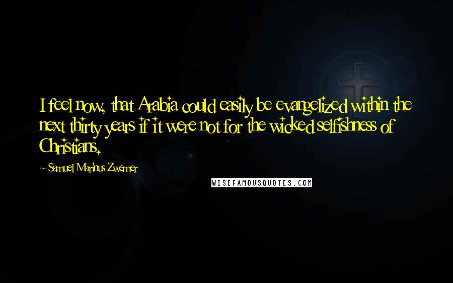 Samuel Marinus Zwemer Quotes: I feel now, that Arabia could easily be evangelized within the next thirty years if it were not for the wicked selfishness of Christians.