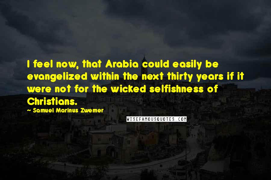 Samuel Marinus Zwemer Quotes: I feel now, that Arabia could easily be evangelized within the next thirty years if it were not for the wicked selfishness of Christians.