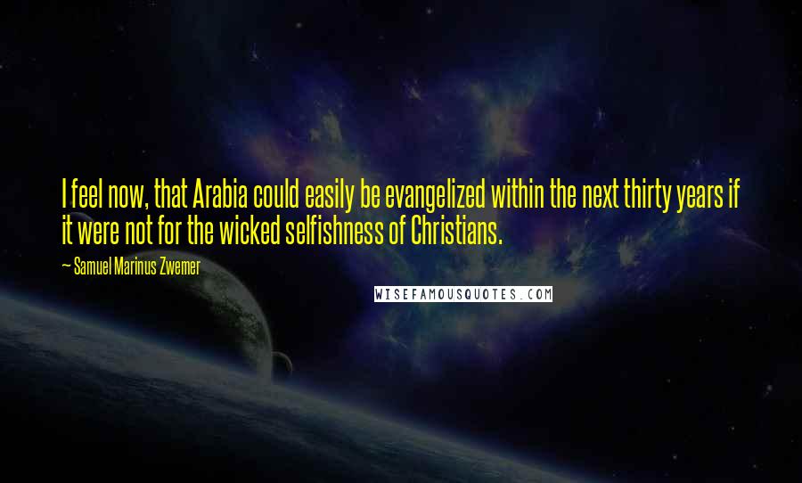 Samuel Marinus Zwemer Quotes: I feel now, that Arabia could easily be evangelized within the next thirty years if it were not for the wicked selfishness of Christians.