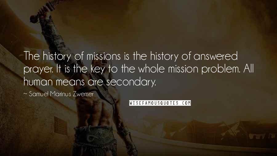 Samuel Marinus Zwemer Quotes: The history of missions is the history of answered prayer. It is the key to the whole mission problem. All human means are secondary.