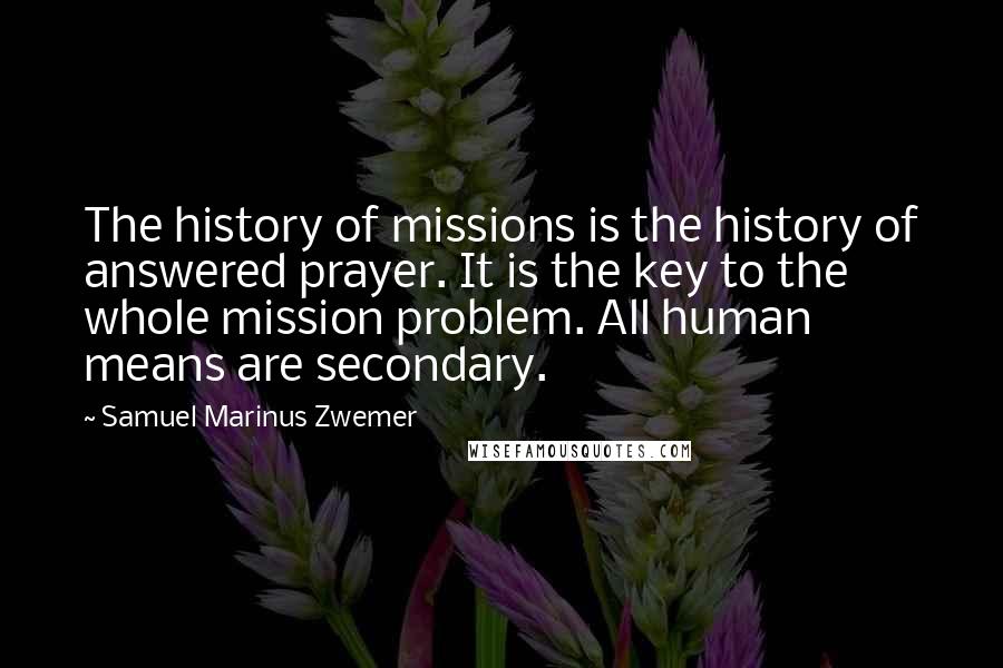 Samuel Marinus Zwemer Quotes: The history of missions is the history of answered prayer. It is the key to the whole mission problem. All human means are secondary.