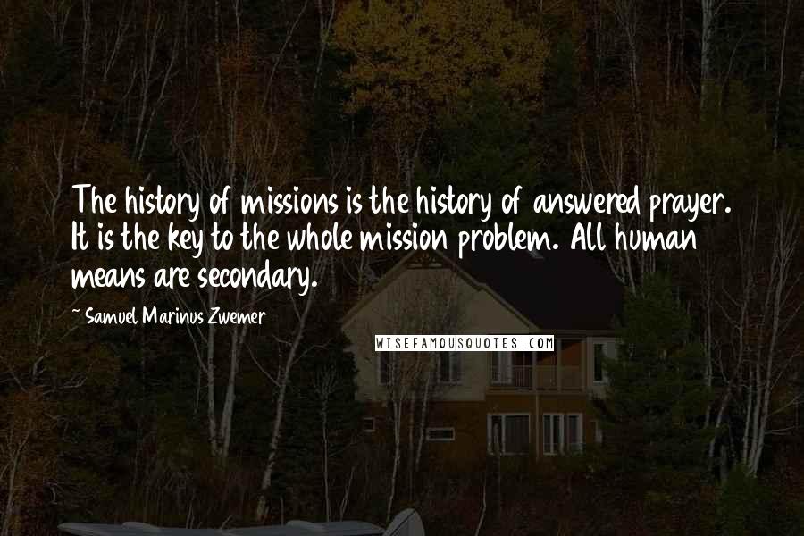 Samuel Marinus Zwemer Quotes: The history of missions is the history of answered prayer. It is the key to the whole mission problem. All human means are secondary.