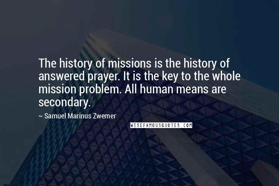 Samuel Marinus Zwemer Quotes: The history of missions is the history of answered prayer. It is the key to the whole mission problem. All human means are secondary.