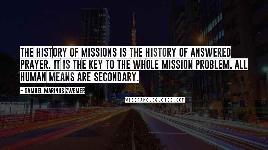 Samuel Marinus Zwemer Quotes: The history of missions is the history of answered prayer. It is the key to the whole mission problem. All human means are secondary.