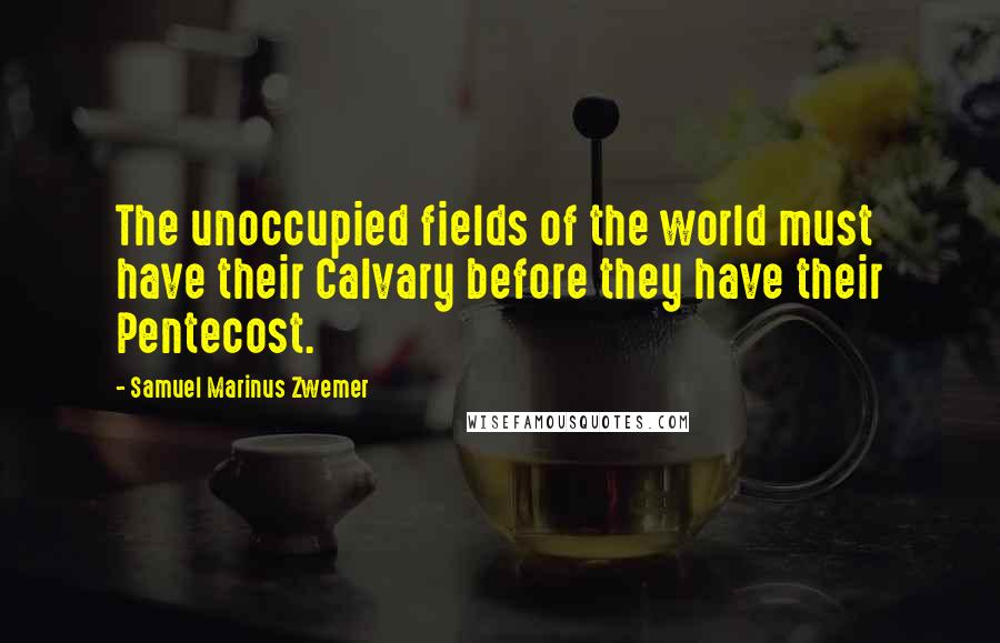 Samuel Marinus Zwemer Quotes: The unoccupied fields of the world must have their Calvary before they have their Pentecost.