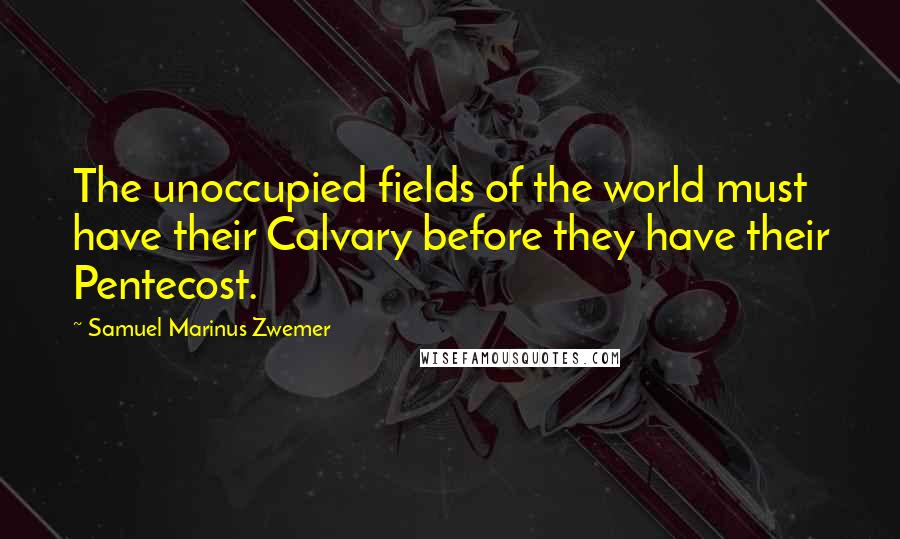 Samuel Marinus Zwemer Quotes: The unoccupied fields of the world must have their Calvary before they have their Pentecost.