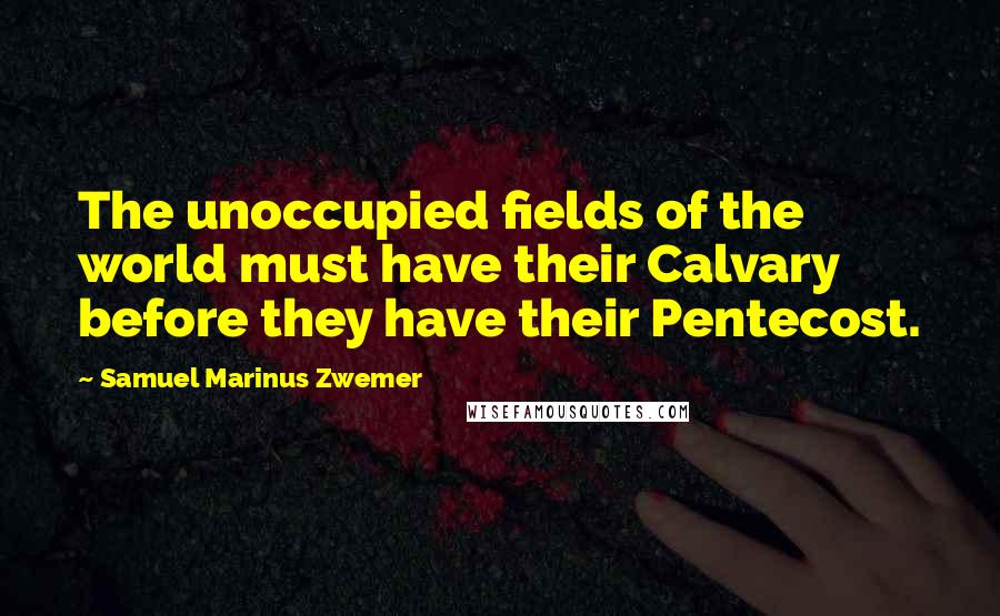 Samuel Marinus Zwemer Quotes: The unoccupied fields of the world must have their Calvary before they have their Pentecost.