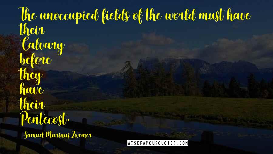 Samuel Marinus Zwemer Quotes: The unoccupied fields of the world must have their Calvary before they have their Pentecost.