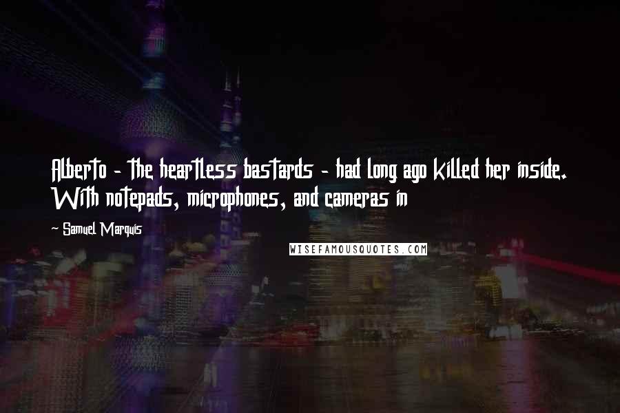 Samuel Marquis Quotes: Alberto - the heartless bastards - had long ago killed her inside. With notepads, microphones, and cameras in