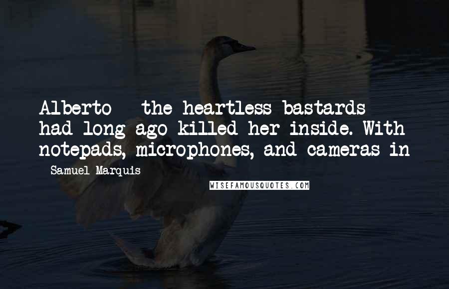 Samuel Marquis Quotes: Alberto - the heartless bastards - had long ago killed her inside. With notepads, microphones, and cameras in