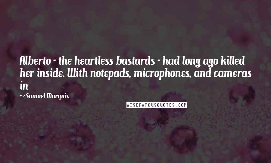 Samuel Marquis Quotes: Alberto - the heartless bastards - had long ago killed her inside. With notepads, microphones, and cameras in