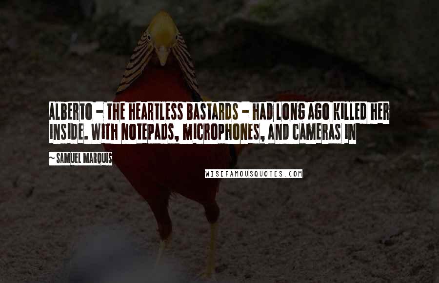 Samuel Marquis Quotes: Alberto - the heartless bastards - had long ago killed her inside. With notepads, microphones, and cameras in