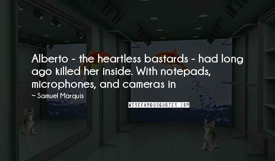 Samuel Marquis Quotes: Alberto - the heartless bastards - had long ago killed her inside. With notepads, microphones, and cameras in