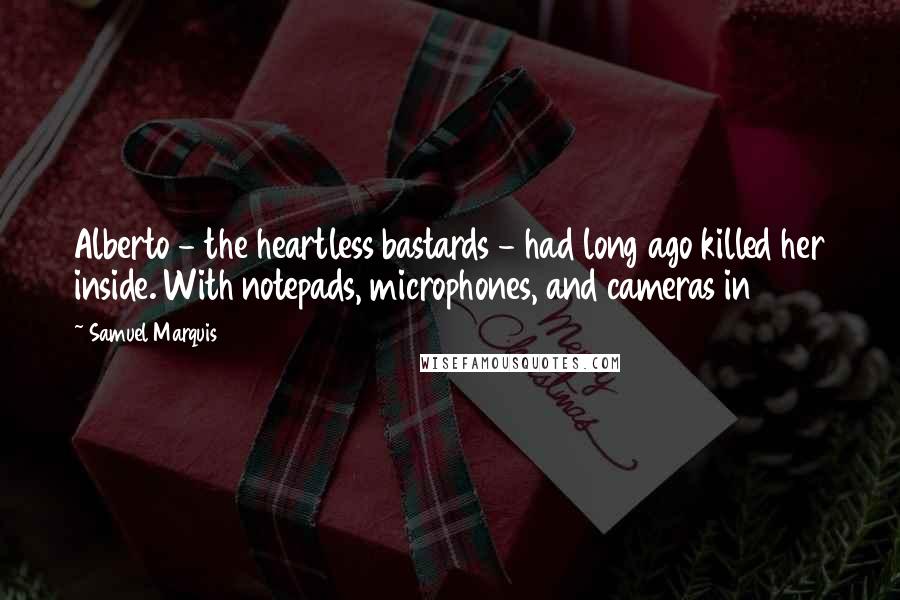 Samuel Marquis Quotes: Alberto - the heartless bastards - had long ago killed her inside. With notepads, microphones, and cameras in