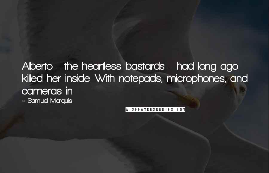 Samuel Marquis Quotes: Alberto - the heartless bastards - had long ago killed her inside. With notepads, microphones, and cameras in