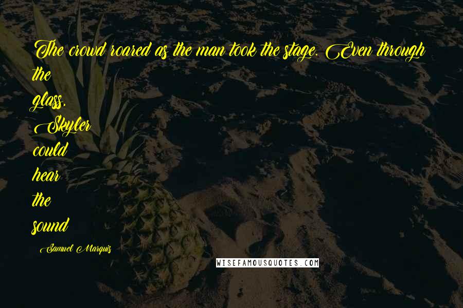 Samuel Marquis Quotes: The crowd roared as the man took the stage. Even through the glass, Skyler could hear the sound