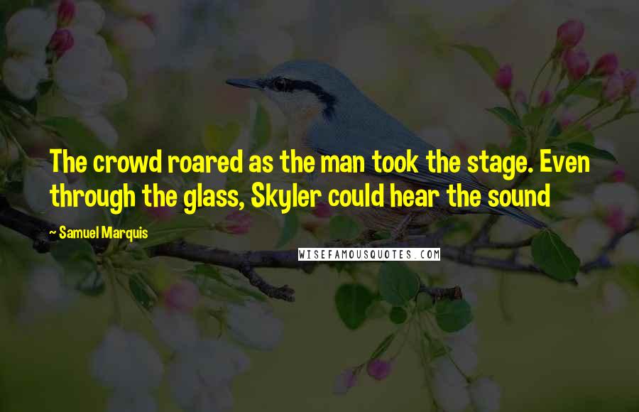 Samuel Marquis Quotes: The crowd roared as the man took the stage. Even through the glass, Skyler could hear the sound