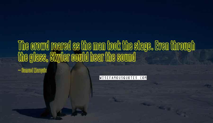 Samuel Marquis Quotes: The crowd roared as the man took the stage. Even through the glass, Skyler could hear the sound