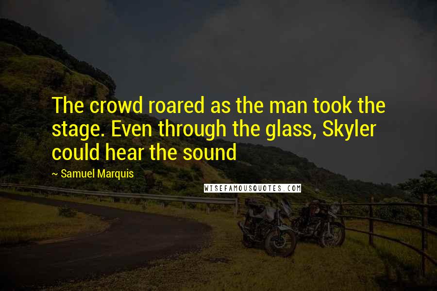 Samuel Marquis Quotes: The crowd roared as the man took the stage. Even through the glass, Skyler could hear the sound
