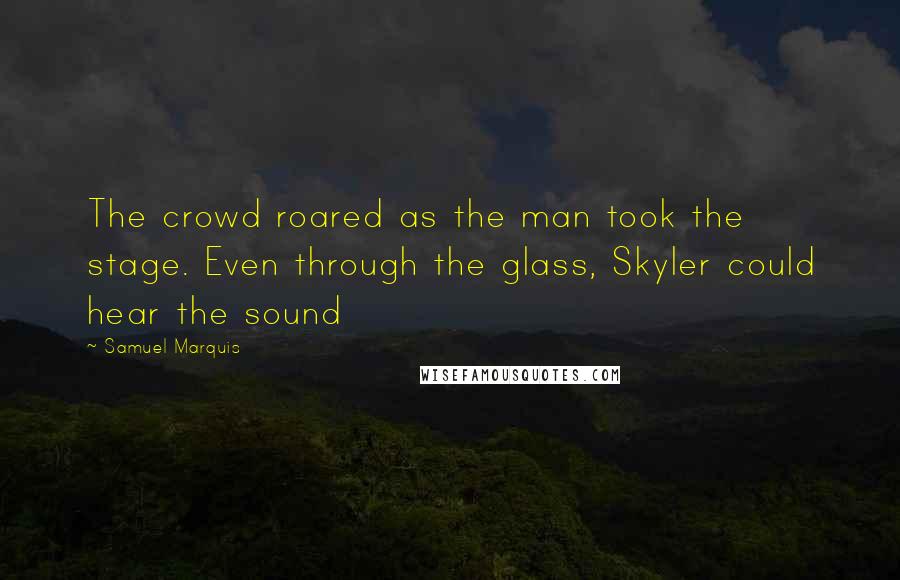 Samuel Marquis Quotes: The crowd roared as the man took the stage. Even through the glass, Skyler could hear the sound