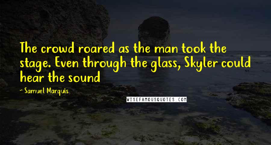 Samuel Marquis Quotes: The crowd roared as the man took the stage. Even through the glass, Skyler could hear the sound