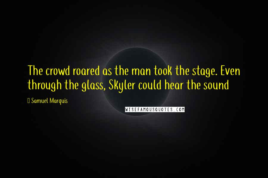 Samuel Marquis Quotes: The crowd roared as the man took the stage. Even through the glass, Skyler could hear the sound