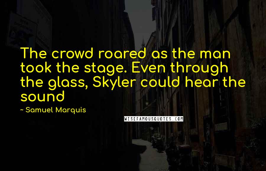 Samuel Marquis Quotes: The crowd roared as the man took the stage. Even through the glass, Skyler could hear the sound