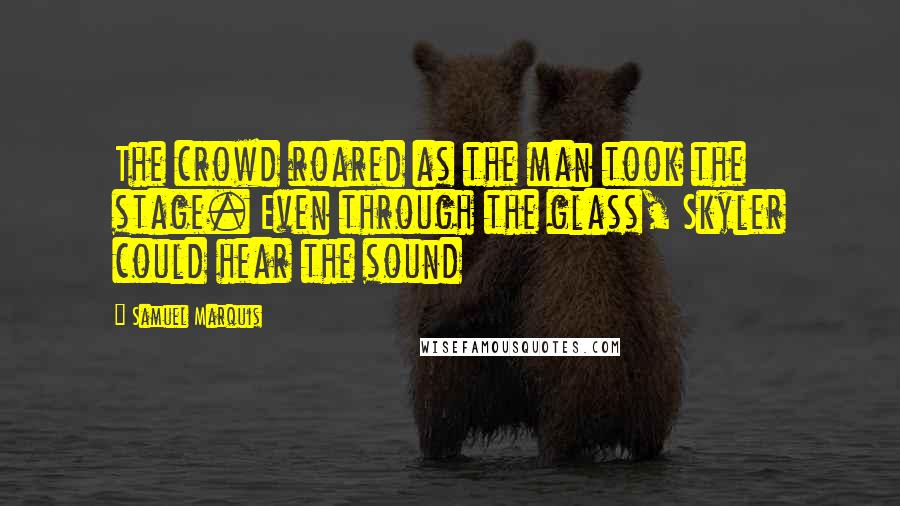 Samuel Marquis Quotes: The crowd roared as the man took the stage. Even through the glass, Skyler could hear the sound